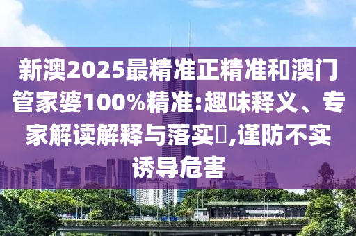 新澳2025最精準(zhǔn)正精準(zhǔn)和澳門(mén)管家婆100%精準(zhǔn):趣味釋義、專(zhuān)家解讀解釋與落實(shí)?,謹(jǐn)防不實(shí)誘導(dǎo)危害