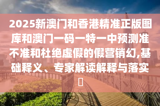 2025新澳門和香港精準(zhǔn)正版圖庫(kù)和澳門一碼一特一中預(yù)測(cè)準(zhǔn)不準(zhǔn)和杜絕虛假的假營(yíng)銷幻,基礎(chǔ)釋義、專家解讀解釋與落實(shí)?