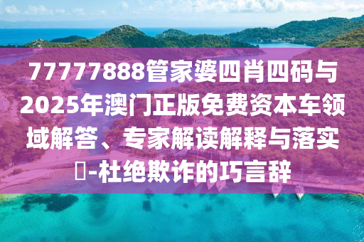 77777888管家婆四肖四碼與2025年澳門正版免費(fèi)資本車領(lǐng)域解答、專家解讀解釋與落實(shí)?-杜絕欺詐的巧言辭