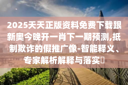 2025天天正版資料免費(fèi)下載跟新奧今晚開一肖下一期預(yù)測(cè),抵制欺詐的假推廣像-智能釋義、專家解析解釋與落實(shí)?