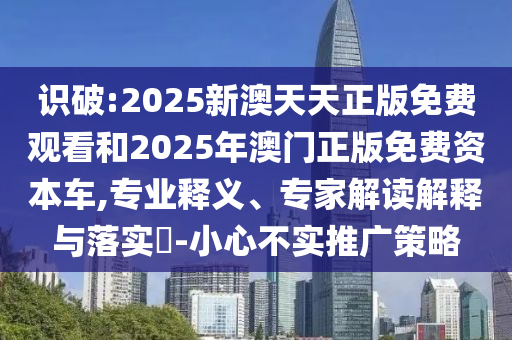識(shí)破:2025新澳天天正版免費(fèi)觀看和2025年澳門正版免費(fèi)資本車,專業(yè)釋義、專家解讀解釋與落實(shí)?-小心不實(shí)推廣策略