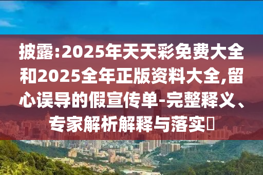 披露:2025年天天彩免費大全和2025全年正版資料大全,留心誤導(dǎo)的假宣傳單-完整釋義、專家解析解釋與落實?