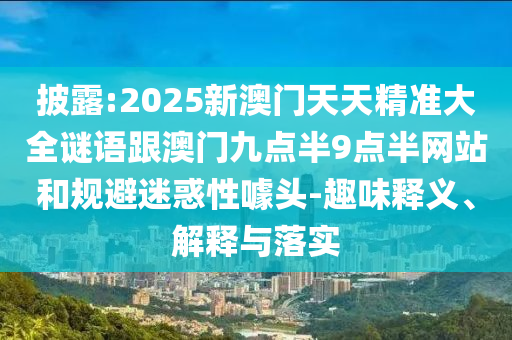披露:2025新澳門天天精準(zhǔn)大全謎語跟澳門九點(diǎn)半9點(diǎn)半網(wǎng)站和規(guī)避迷惑性噱頭-趣味釋義、解釋與落實(shí)
