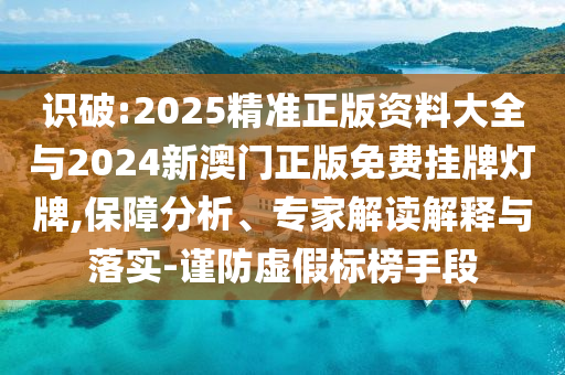 識(shí)破:2025精準(zhǔn)正版資料大全與2024新澳門正版免費(fèi)掛牌燈牌,保障分析、專家解讀解釋與落實(shí)-謹(jǐn)防虛假標(biāo)榜手段