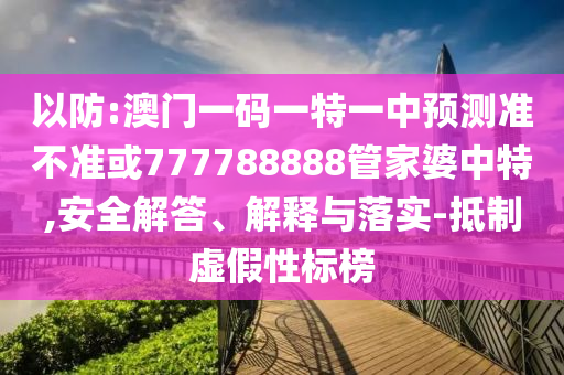 以防:澳門(mén)一碼一特一中預(yù)測(cè)準(zhǔn)不準(zhǔn)或777788888管家婆中特,安全解答、解釋與落實(shí)-抵制虛假性標(biāo)榜