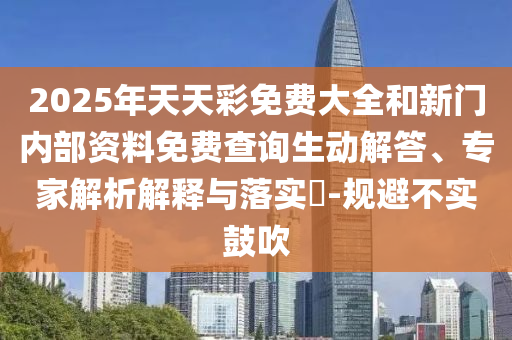 2025年天天彩免費大全和新門內(nèi)部資料免費查詢生動解答、專家解析解釋與落實?-規(guī)避不實鼓吹