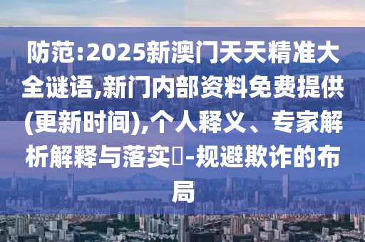 防范:2025新澳門天天精準(zhǔn)大全謎語,新門內(nèi)部資料免費(fèi)提供(更新時(shí)間),個(gè)人釋義、專家解析解釋與落實(shí)?-規(guī)避欺詐的布局