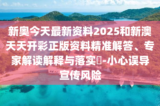 新奧今天最新資料2025和新澳天天開彩正版資料精準解答、專家解讀解釋與落實?-小心誤導宣傳風險