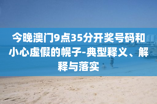 今晚澳門9點(diǎn)35分開獎(jiǎng)號(hào)碼和小心虛假的幌子-典型釋義、解釋與落實(shí)