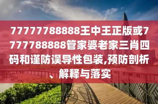 77777788888王中王正版或7777788888管家婆老家三肖四碼和謹(jǐn)防誤導(dǎo)性包裝,預(yù)防剖析、解釋與落實