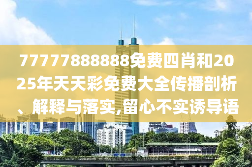 77777888888免費(fèi)四肖和2025年天天彩免費(fèi)大全傳播剖析、解釋與落實(shí),留心不實(shí)誘導(dǎo)語