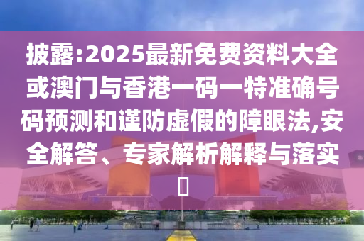 披露:2025最新免費資料大全或澳門與香港一碼一特準(zhǔn)確號碼預(yù)測和謹(jǐn)防虛假的障眼法,安全解答、專家解析解釋與落實?