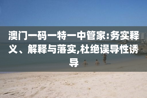 澳門一碼一特一中管家:務(wù)實釋義、解釋與落實,杜絕誤導(dǎo)性誘導(dǎo)