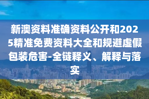 新澳資料準(zhǔn)確資料公開和2025精準(zhǔn)免費(fèi)資料大全和規(guī)避虛假包裝危害-全鏈釋義、解釋與落實(shí)