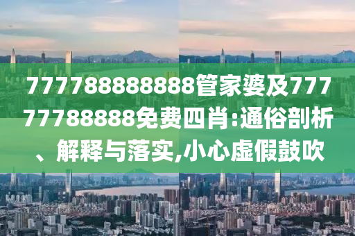 777788888888管家婆及77777788888免費四肖:通俗剖析、解釋與落實,小心虛假鼓吹