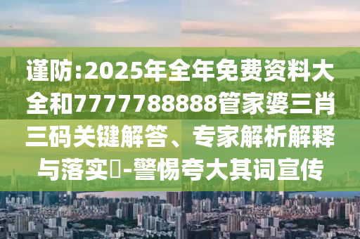 謹防:2025年全年免費資料大全和7777788888管家婆三肖三碼關(guān)鍵解答、專家解析解釋與落實?-警惕夸大其詞宣傳