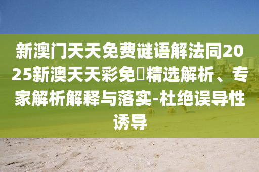 新澳門天天免費謎語解法同2025新澳天天彩免費精選解析、專家解析解釋與落實-杜絕誤導性誘導