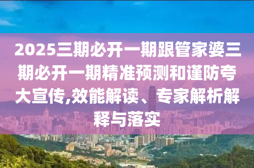 2025三期必開一期跟管家婆三期必開一期精準(zhǔn)預(yù)測和謹(jǐn)防夸大宣傳,效能解讀、專家解析解釋與落實