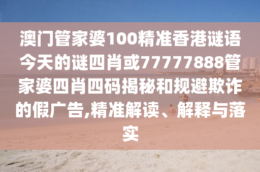 澳門(mén)管家婆100精準(zhǔn)香港謎語(yǔ)今天的謎四肖或77777888管家婆四肖四碼揭秘和規(guī)避欺詐的假?gòu)V告,精準(zhǔn)解讀、解釋與落實(shí)