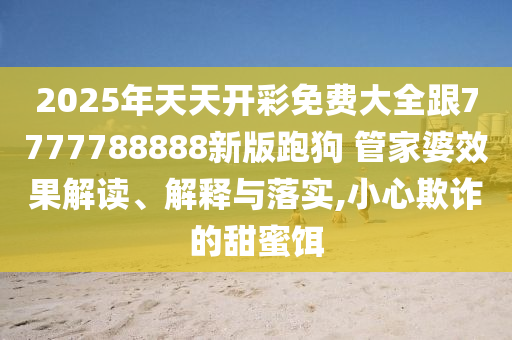 2025年天天開彩免費大全跟7777788888新版跑狗 管家婆效果解讀、解釋與落實,小心欺詐的甜蜜餌