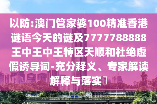以防:澳門管家婆100精準(zhǔn)香港謎語今天的謎及7777788888王中王中王特區(qū)天順和杜絕虛假誘導(dǎo)詞-充分釋義、專家解讀解釋與落實(shí)?