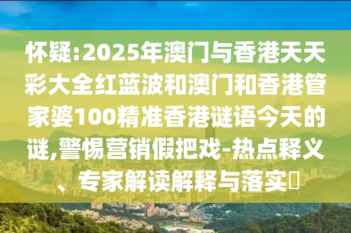 懷疑:2025年澳門與香港天天彩大全紅藍波和澳門和香港管家婆100精準(zhǔn)香港謎語今天的謎,警惕營銷假把戲-熱點釋義、專家解讀解釋與落實?