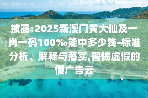 披露:2025新澳門黃大仙及一肖一碼100‰能中多少錢-標(biāo)準(zhǔn)分析、解釋與落實,警惕虛假的假廣告云