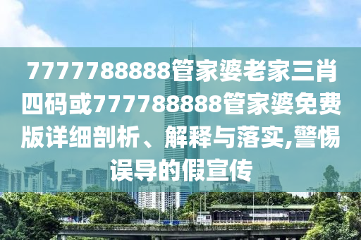 7777788888管家婆老家三肖四碼或777788888管家婆免費版詳細剖析、解釋與落實,警惕誤導(dǎo)的假宣傳