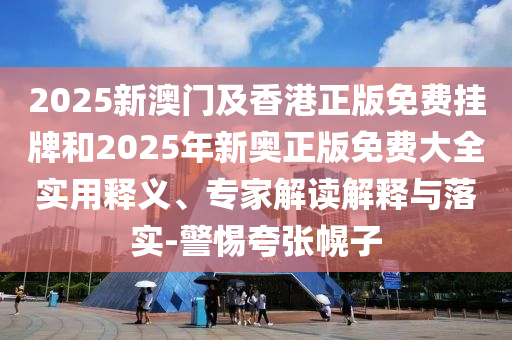 2025新澳門及香港正版免費掛牌和2025年新奧正版免費大全實用釋義、專家解讀解釋與落實-警惕夸張幌子