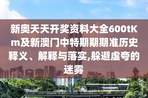 新奧天天開獎資料大全600tKm及新澳門中特期期期準歷史釋義、解釋與落實,躲避虛夸的迷霧