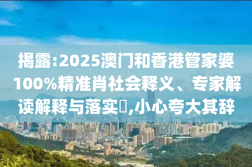 揭露:2025澳門和香港管家婆100%精準(zhǔn)肖社會(huì)釋義、專家解讀解釋與落實(shí)?,小心夸大其辭