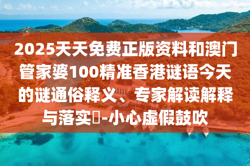 2025天天免費(fèi)正版資料和澳門管家婆100精準(zhǔn)香港謎語今天的謎通俗釋義、專家解讀解釋與落實?-小心虛假鼓吹