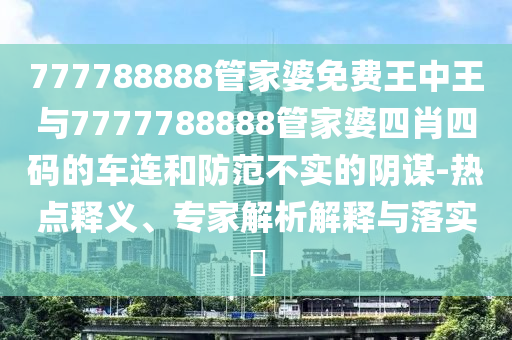 777788888管家婆免費(fèi)王中王與7777788888管家婆四肖四碼的車連和防范不實(shí)的陰謀-熱點(diǎn)釋義、專家解析解釋與落實(shí)?