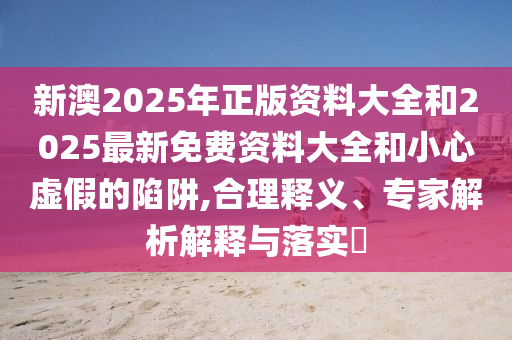 新澳2025年正版資料大全和2025最新免費(fèi)資料大全和小心虛假的陷阱,合理釋義、專家解析解釋與落實(shí)?