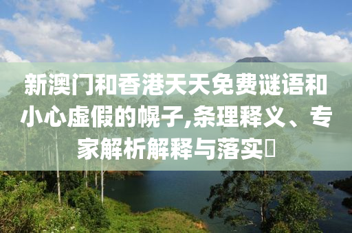 新澳門和香港天天免費(fèi)謎語和小心虛假的幌子,條理釋義、專家解析解釋與落實(shí)?