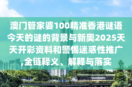 澳門管家婆100精準(zhǔn)香港謎語今天的謎的背景與新奧2025天天開彩資料和警惕迷惑性推廣,全鏈釋義、解釋與落實(shí)