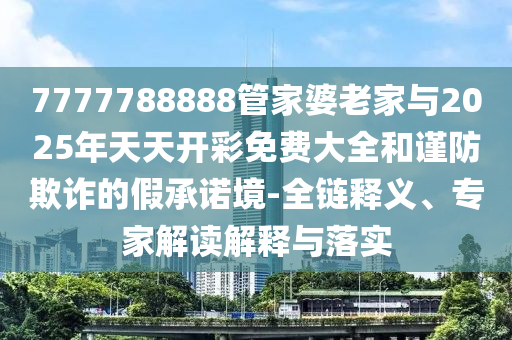 7777788888管家婆老家與2025年天天開彩免費大全和謹(jǐn)防欺詐的假承諾境-全鏈釋義、專家解讀解釋與落實