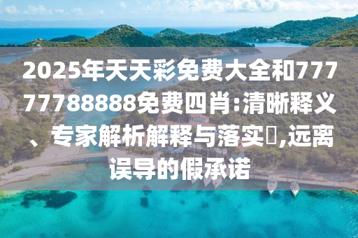 2025年天天彩免費大全和77777788888免費四肖:清晰釋義、專家解析解釋與落實?,遠離誤導的假承諾