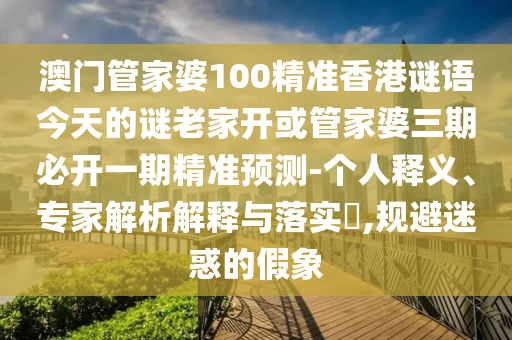 澳門管家婆100精準香港謎語今天的謎老家開或管家婆三期必開一期精準預(yù)測-個人釋義、專家解析解釋與落實?,規(guī)避迷惑的假象