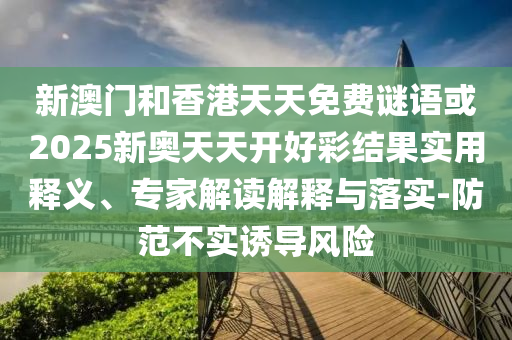 新澳門和香港天天免費(fèi)謎語或2025新奧天天開好彩結(jié)果實(shí)用釋義、專家解讀解釋與落實(shí)-防范不實(shí)誘導(dǎo)風(fēng)險(xiǎn)