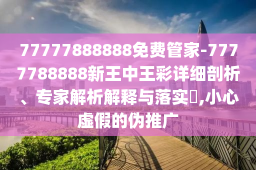 77777888888免費管家-7777788888新王中王彩詳細剖析、專家解析解釋與落實?,小心虛假的偽推廣