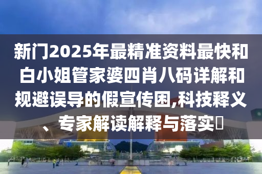 新門2025年最精準(zhǔn)資料最快和白小姐管家婆四肖八碼詳解和規(guī)避誤導(dǎo)的假宣傳困,科技釋義、專家解讀解釋與落實(shí)?