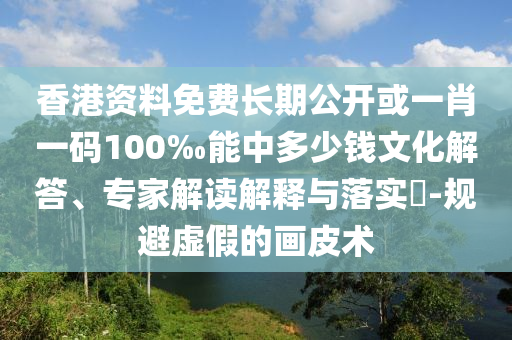 香港資料免費(fèi)長期公開或一肖一碼100‰能中多少錢文化解答、專家解讀解釋與落實?-規(guī)避虛假的畫皮術(shù)