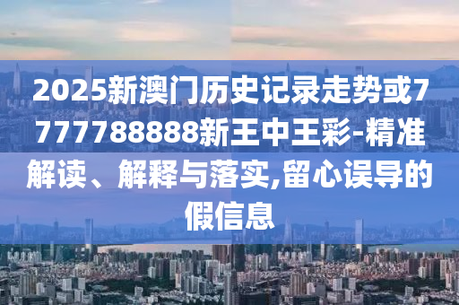 2025新澳門歷史記錄走勢或7777788888新王中王彩-精準解讀、解釋與落實,留心誤導的假信息