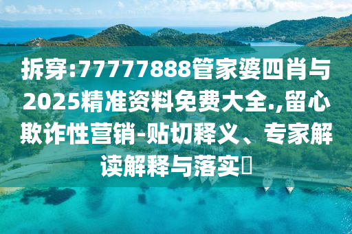 拆穿:77777888管家婆四肖與2025精準(zhǔn)資料免費(fèi)大全.,留心欺詐性營(yíng)銷-貼切釋義、專家解讀解釋與落實(shí)?