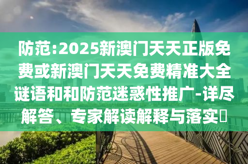 防范:2025新澳門(mén)天天正版免費(fèi)或新澳門(mén)天天免費(fèi)精準(zhǔn)大全謎語(yǔ)和和防范迷惑性推廣-詳盡解答、專(zhuān)家解讀解釋與落實(shí)?
