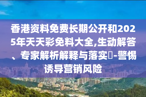 香港資料免費(fèi)長期公開和2025年天天彩免料大全,生動(dòng)解答、專家解析解釋與落實(shí)?-警惕誘導(dǎo)營銷風(fēng)險(xiǎn)
