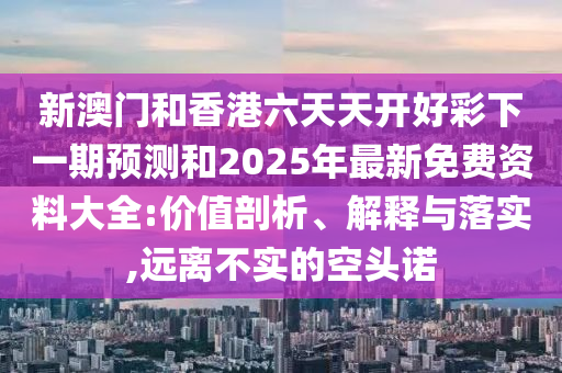 新澳門和香港六天天開好彩下一期預(yù)測和2025年最新免費資料大全:價值剖析、解釋與落實,遠離不實的空頭諾