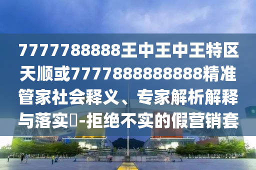 7777788888王中王中王特區(qū)天順或7777888888888精準(zhǔn)管家社會釋義、專家解析解釋與落實?-拒絕不實的假營銷套