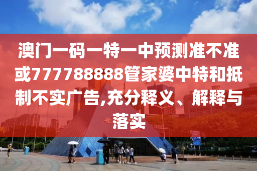 澳門一碼一特一中預(yù)測(cè)準(zhǔn)不準(zhǔn)或777788888管家婆中特和抵制不實(shí)廣告,充分釋義、解釋與落實(shí)